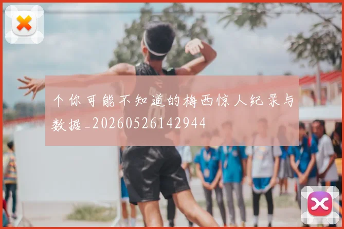 个你可能不知道的梅西惊人纪录与数据_20260526142944