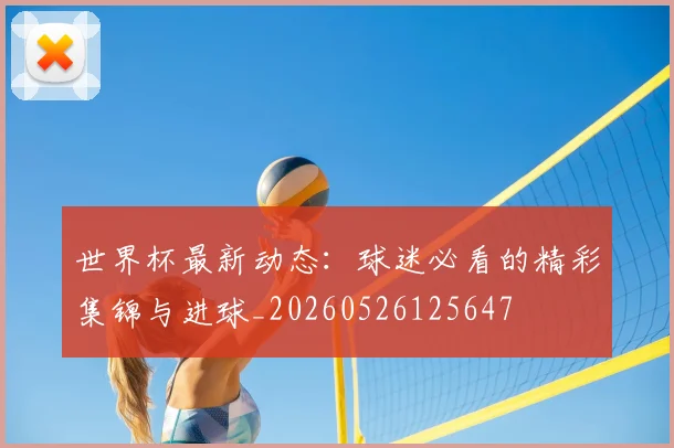 世界杯最新动态:球迷必看的精彩集锦与进球_20260526125647