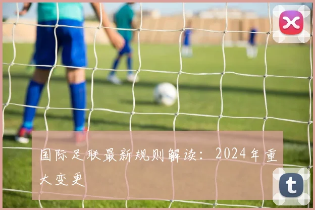 国际足联最新规则解读:2024年重大变更