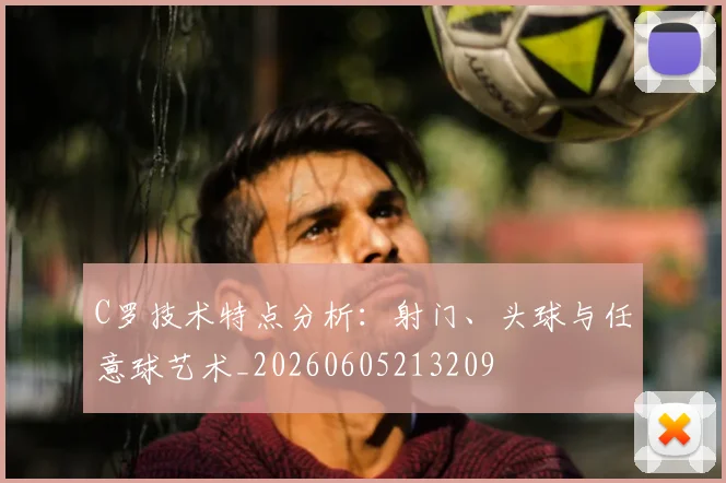 C罗技术特点分析:射门、头球与任意球艺术_20260605213209