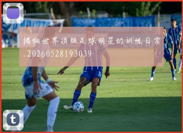 揭秘世界顶级足球明星的训练日常_20260528193039