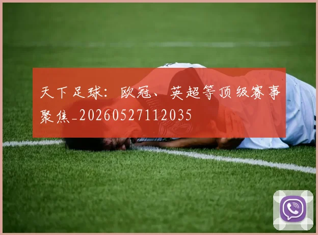 天下足球：欧冠、英超等顶级赛事聚焦_20260527112035