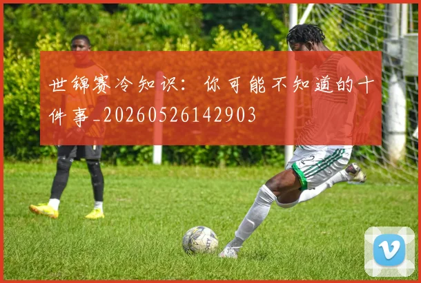 世锦赛冷知识：你可能不知道的十件事_20260526142903
