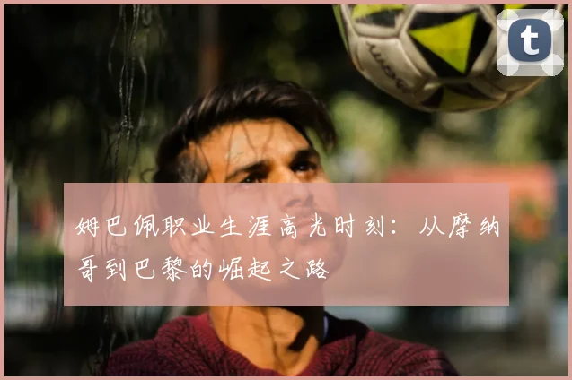 姆巴佩职业生涯高光时刻:从摩纳哥到巴黎的崛起之路