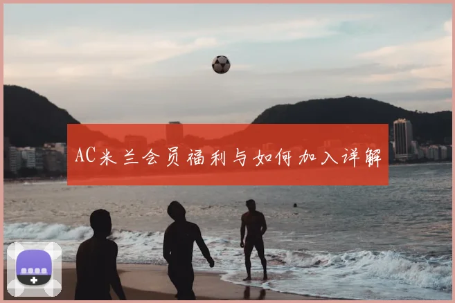 AC米兰会员福利与如何加入详解