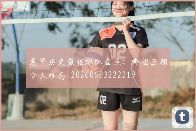 意甲历史最佳球队盘点:哪些王朝令人难忘_20260603222219