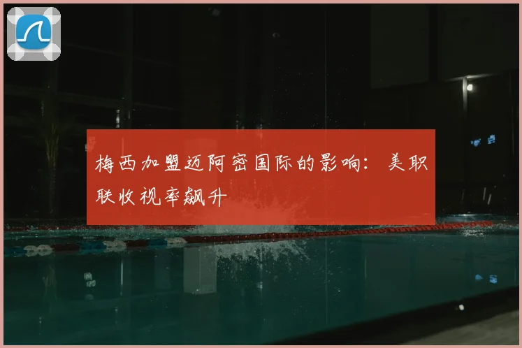 梅西加盟迈阿密国际的影响:美职联收视率飙升