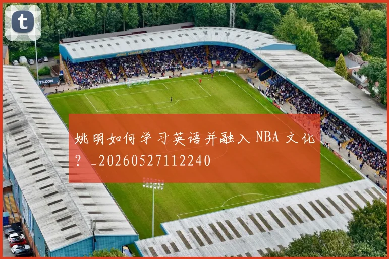 姚明如何学习英语并融入 NBA 文化？_20260527112240