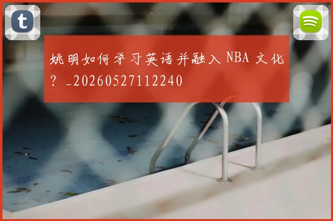 姚明如何学习英语并融入 NBA 文化?_20260527112240