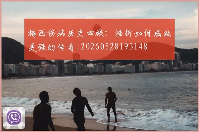 梅西伤病历史回顾：挫折如何成就更强的传奇_20260528193148