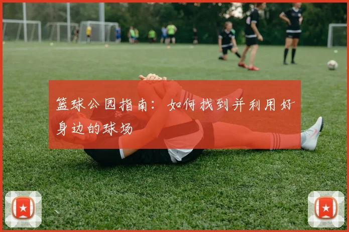 篮球公园指南：如何找到并利用好身边的球场
