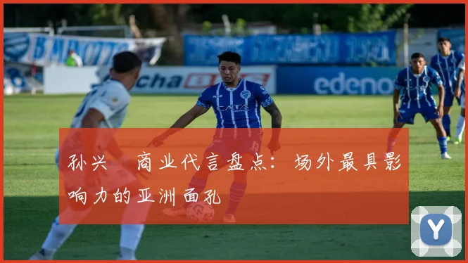 孙兴慜商业代言盘点:场外最具影响力的亚洲面孔