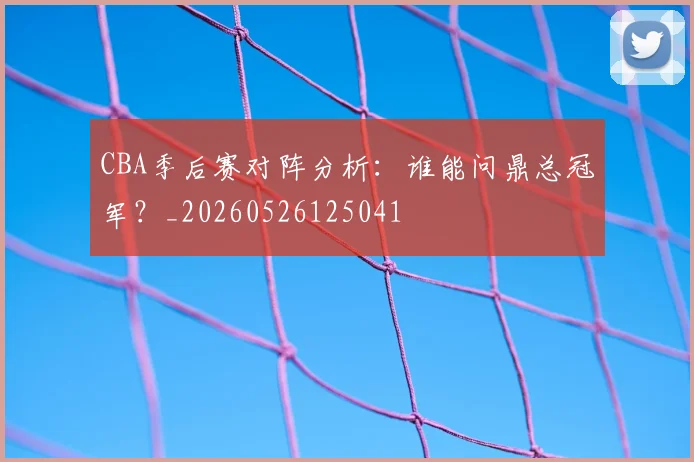 CBA季后赛对阵分析:谁能问鼎总冠军?_20260526125041