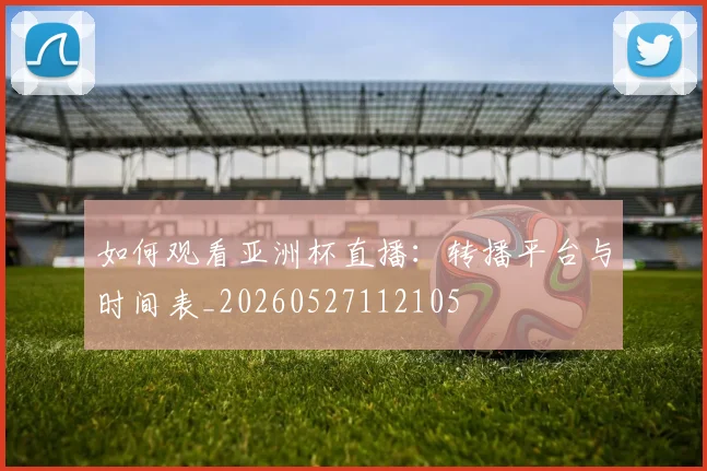 如何观看亚洲杯直播：转播平台与时间表_20260527112105