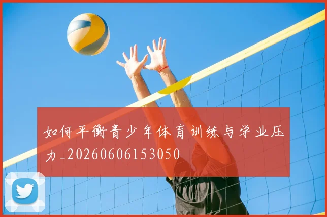 如何平衡青少年体育训练与学业压力_20260606153050