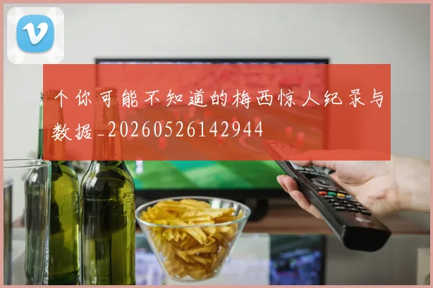 个你可能不知道的梅西惊人纪录与数据_20260526142944