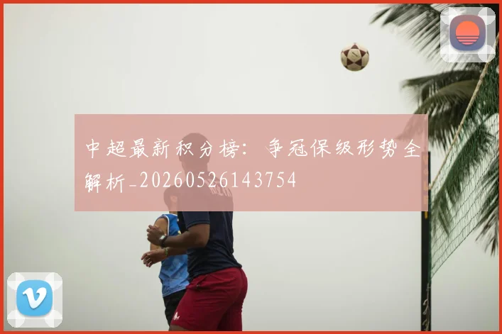 中超最新积分榜:争冠保级形势全解析_20260526143754