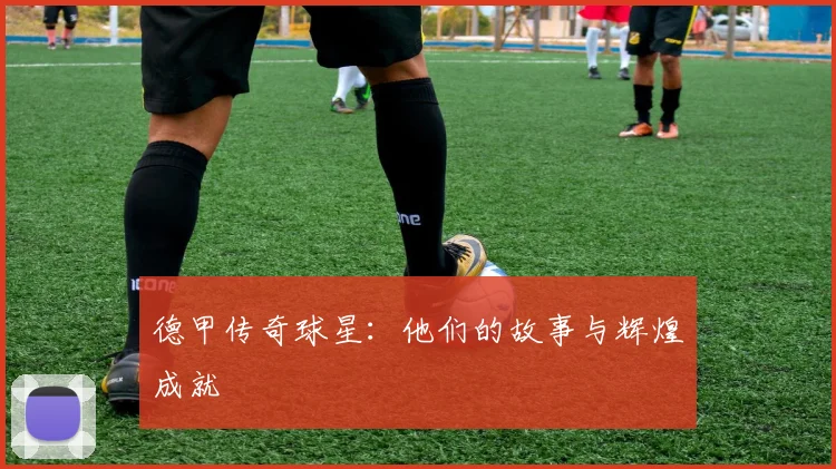 德甲传奇球星：他们的故事与辉煌成就