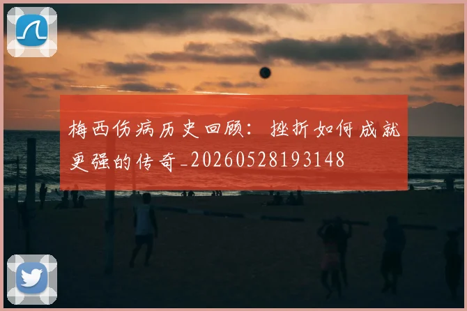 梅西伤病历史回顾：挫折如何成就更强的传奇_20260528193148