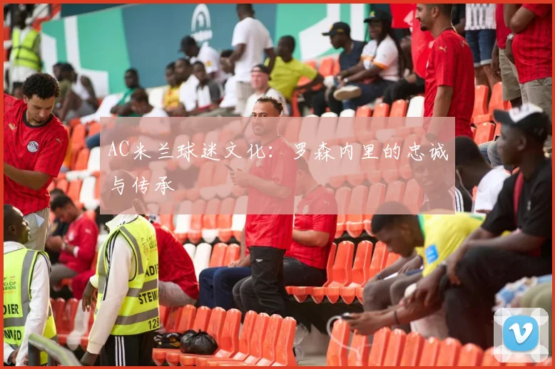 AC米兰球迷文化:罗森内里的忠诚与传承