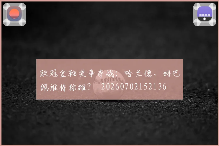 欧冠金靴奖争夺战：哈兰德、姆巴佩谁将称雄？_20260702152136