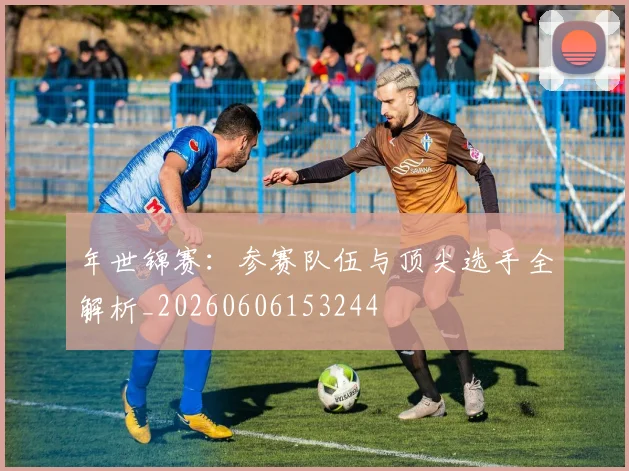 年世锦赛:参赛队伍与顶尖选手全解析_20260606153244