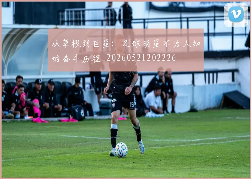 从草根到巨星：足球明星不为人知的奋斗历程_20260521202226