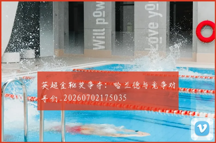 英超金靴奖争夺：哈兰德与竞争对手们_20260702175035