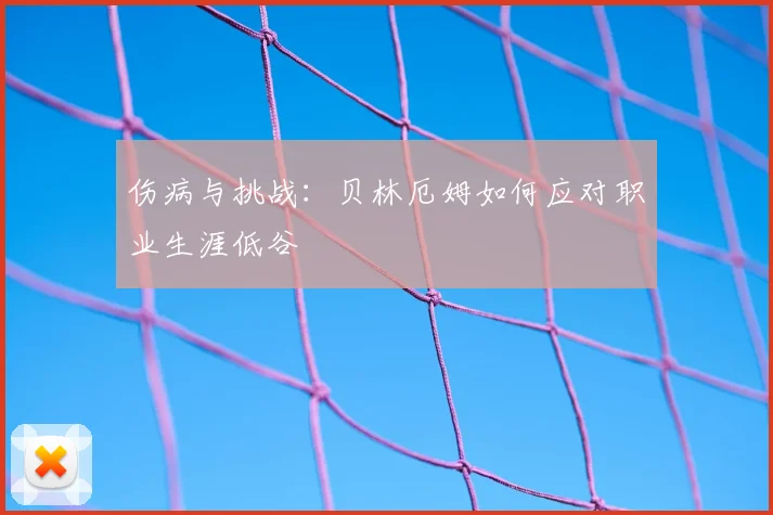 伤病与挑战:贝林厄姆如何应对职业生涯低谷