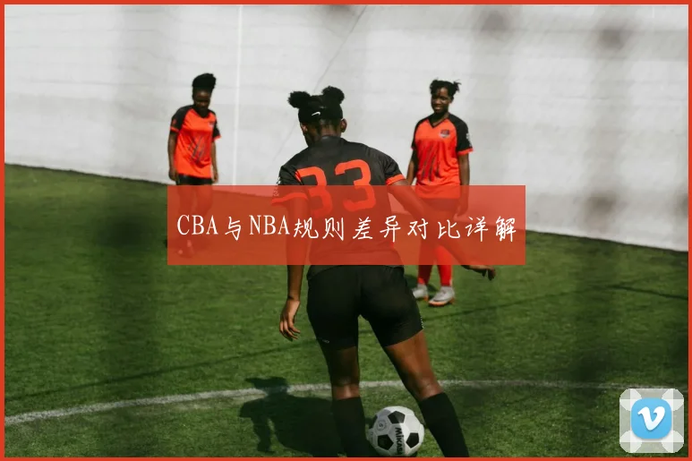 CBA与NBA规则差异对比详解