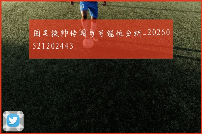 国足换帅传闻与可能性分析_20260521202443