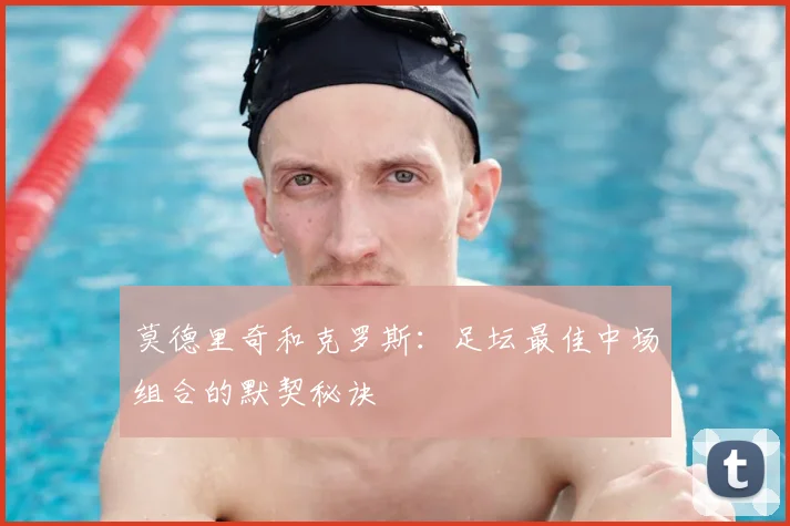 莫德里奇和克罗斯：足坛最佳中场组合的默契秘诀