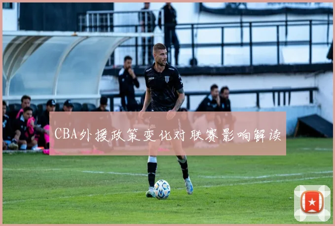 CBA外援政策变化对联赛影响解读