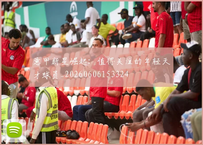 意甲新星崛起：值得关注的年轻天才球员_20260606153324