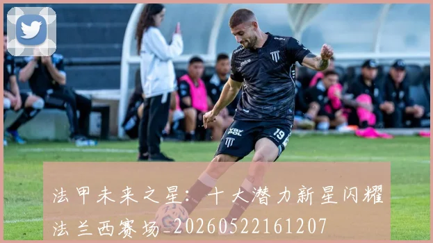 法甲未来之星：十大潜力新星闪耀法兰西赛场_20260522161207