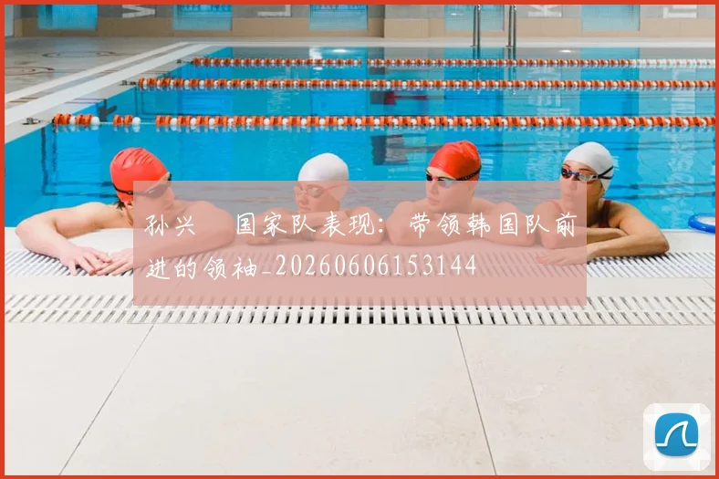 孙兴慜国家队表现：带领韩国队前进的领袖_20260606153144