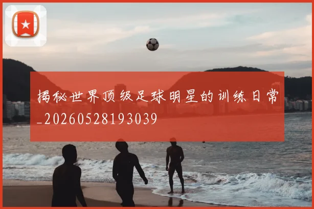 揭秘世界顶级足球明星的训练日常_20260528193039