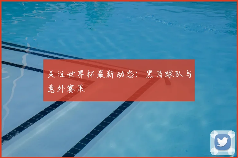 关注世界杯最新动态：黑马球队与意外赛果