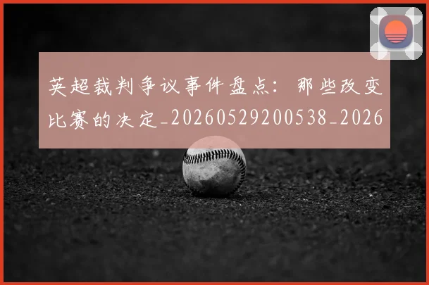 英超裁判争议事件盘点:那些改变比赛的决定_20260529200538_20260702174429