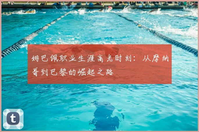 姆巴佩职业生涯高光时刻：从摩纳哥到巴黎的崛起之路