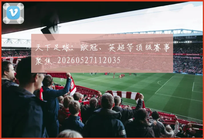 天下足球：欧冠、英超等顶级赛事聚焦_20260527112035