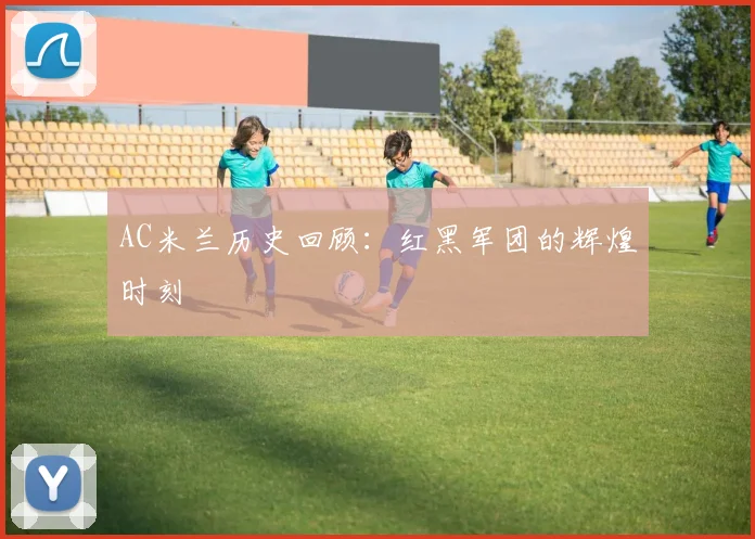 AC米兰历史回顾:红黑军团的辉煌时刻