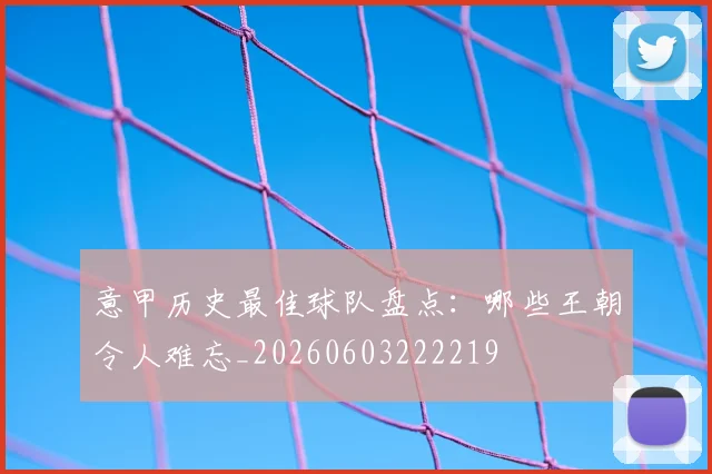 意甲历史最佳球队盘点：哪些王朝令人难忘_20260603222219