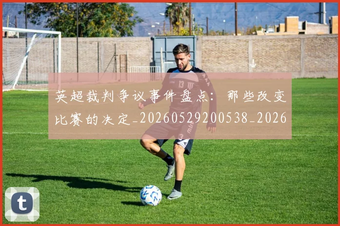 英超裁判争议事件盘点：那些改变比赛的决定_20260529200538_20260702174429