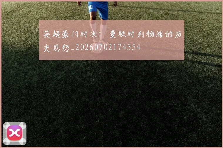 英超豪门对决：曼联对利物浦的历史恩怨_20260702174554
