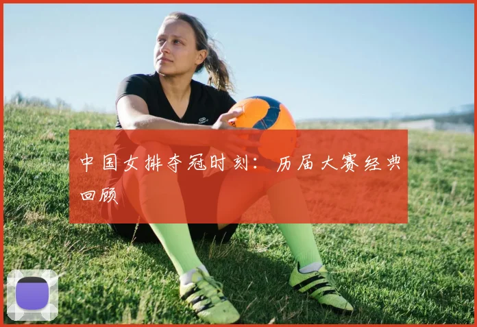 中国女排夺冠时刻:历届大赛经典回顾