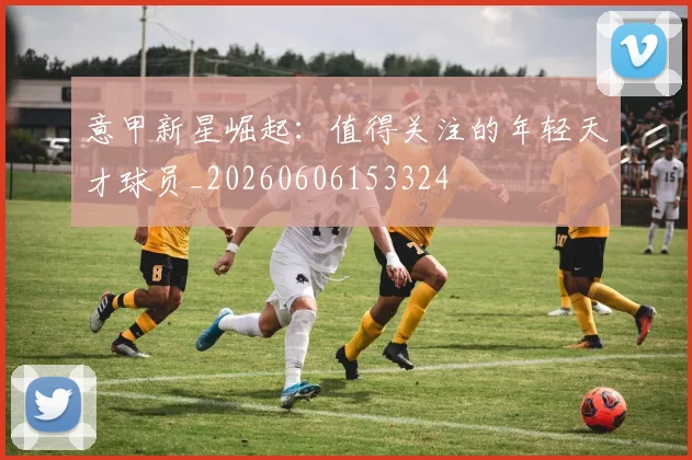 意甲新星崛起：值得关注的年轻天才球员_20260606153324