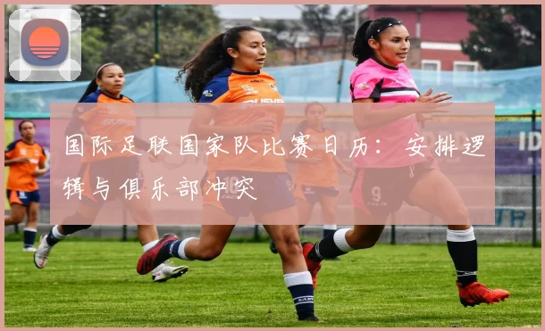 国际足联国家队比赛日历：安排逻辑与俱乐部冲突