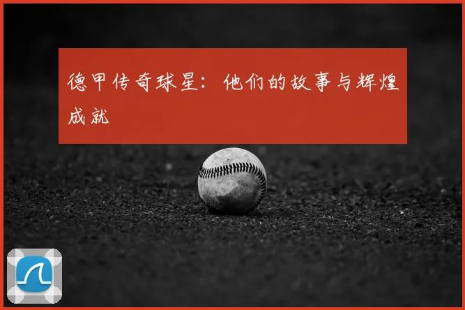 德甲传奇球星：他们的故事与辉煌成就
