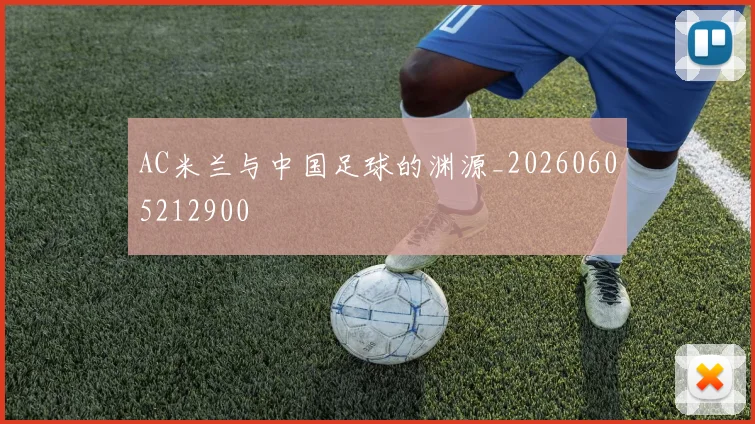 AC米兰与中国足球的渊源_20260605212900